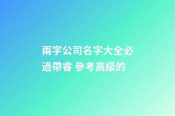 兩字公司名字大全必過帶睿 參考高級的-第1張-公司起名-玄機派